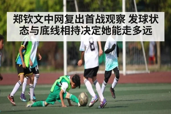 郑钦文中网复出首战观察 发球状态与底线相持决定她能走多远