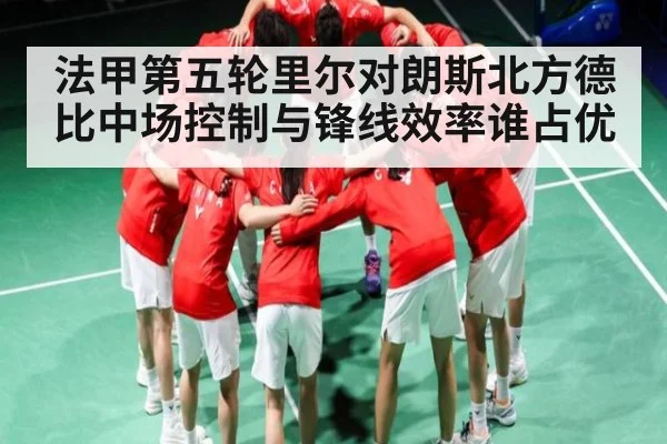法甲第五轮里尔对朗斯北方德比中场控制与锋线效率谁占优